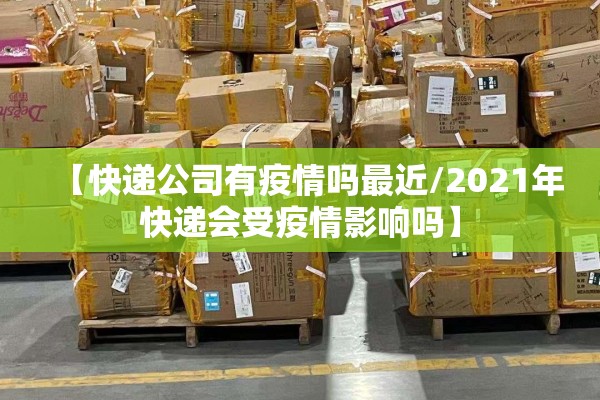 【快递公司有疫情吗最近/2021年快递会受疫情影响吗】 【快递公司有疫情吗最近/2021年快递会受疫情影响吗】