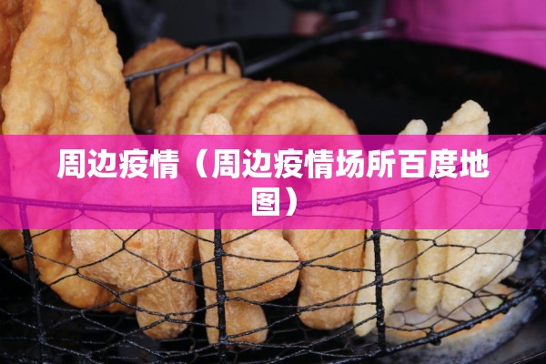 周边疫情(周边疫情场所百度地图) 周边疫情(周边疫情场所百度地图)