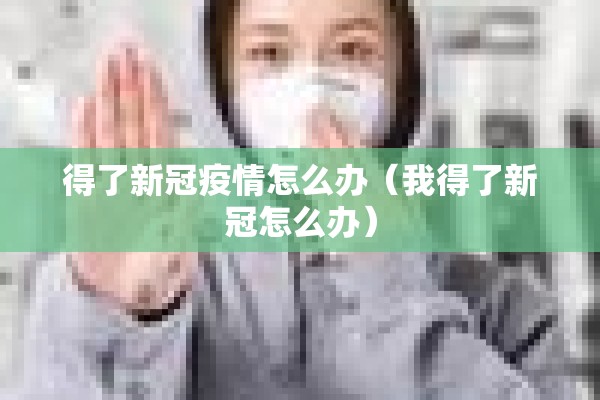 得了新冠疫情怎么办（我得了新冠怎么办）