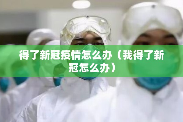 得了新冠疫情怎么办（我得了新冠怎么办）