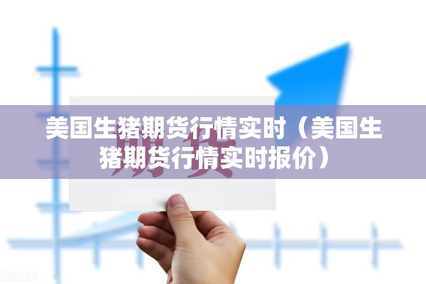 美国生猪期货行情实时(美国生猪期货行情实时报价) 美国生猪期货行情实时(美国生猪期货行情实时报价)