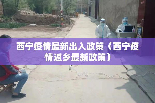 西宁疫情最新出入政策（西宁疫情返乡最新政策）