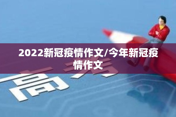 2022新冠疫情作文/今年新冠疫情作文 2022新冠疫情作文/今年新冠疫情作文