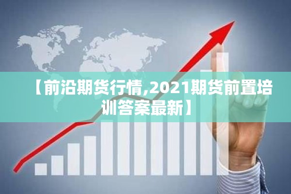 【前沿期货行情,2021期货前置培训答案最新】 【前沿期货行情,2021期货前置培训答案最新】