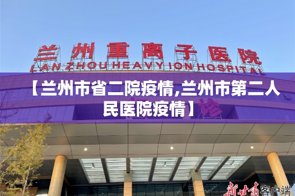 【兰州市省二院疫情,兰州市第二人民医院疫情】