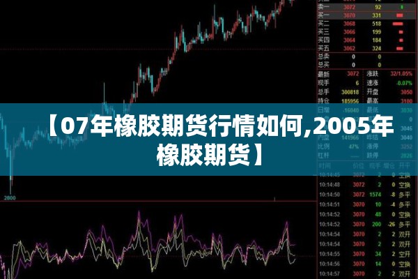 【07年橡胶期货行情如何,2005年橡胶期货】