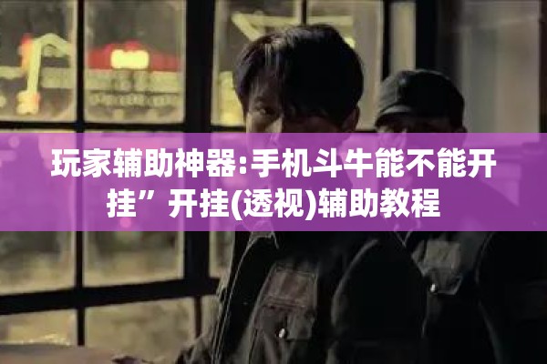 玩家辅助神器:手机斗牛能不能开挂”开挂(透视)辅助教程