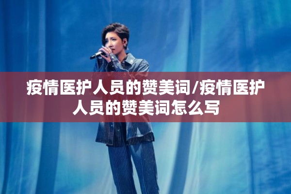 疫情医护人员的赞美词/疫情医护人员的赞美词怎么写 疫情医护人员的赞美词/疫情医护人员的赞美词怎么写