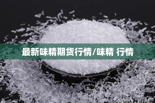 最新味精期货行情/味精 行情 最新味精期货行情/味精 行情