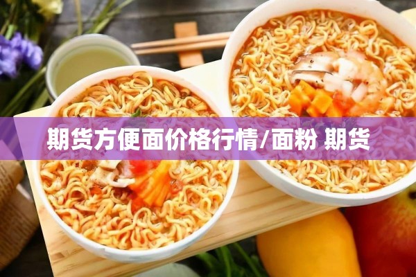 期货方便面价格行情/面粉 期货
