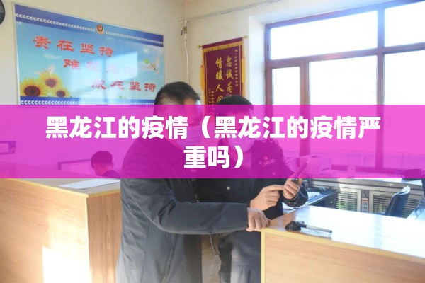 黑龙江的疫情(黑龙江的疫情严重吗) 黑龙江的疫情(黑龙江的疫情严重吗)