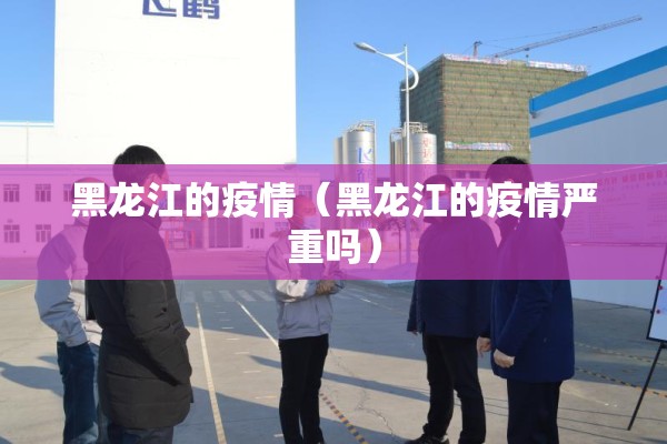 黑龙江的疫情(黑龙江的疫情严重吗) 黑龙江的疫情(黑龙江的疫情严重吗)