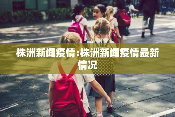 株洲新闻疫情:株洲新闻疫情最新情况 株洲新闻疫情:株洲新闻疫情最新情况