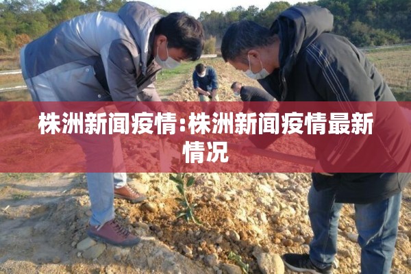 株洲新闻疫情:株洲新闻疫情最新情况 株洲新闻疫情:株洲新闻疫情最新情况
