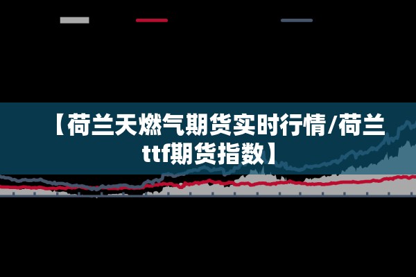 【荷兰天燃气期货实时行情/荷兰ttf期货指数】