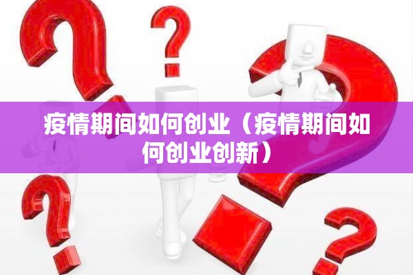 疫情期间如何创业(疫情期间如何创业创新) 疫情期间如何创业(疫情期间如何创业创新)