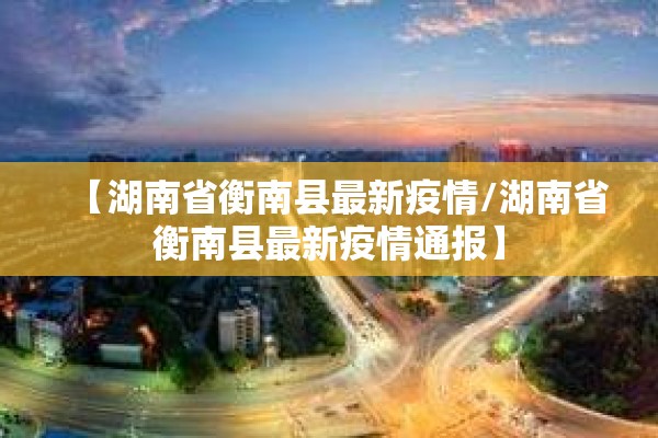【湖南省衡南县最新疫情/湖南省衡南县最新疫情通报】 【湖南省衡南县最新疫情/湖南省衡南县最新疫情通报】