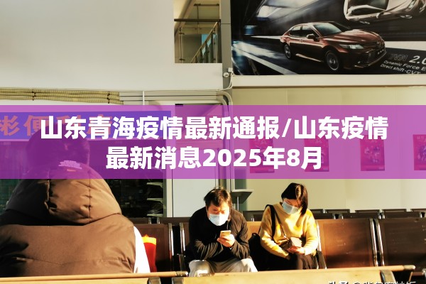 山东青海疫情最新通报/山东疫情最新消息2025年8月 山东青海疫情最新通报/山东疫情最新消息2025年8月