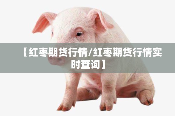 【红枣期货行情/红枣期货行情实时查询】 【红枣期货行情/红枣期货行情实时查询】