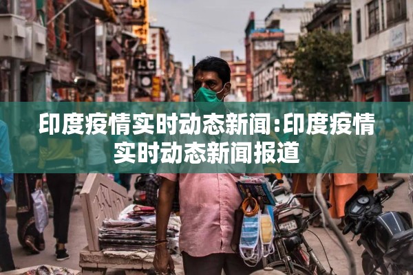 印度疫情实时动态新闻:印度疫情实时动态新闻报道 印度疫情实时动态新闻:印度疫情实时动态新闻报道