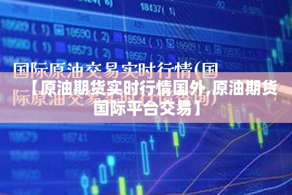 【原油期货实时行情国外,原油期货国际平台交易】 【原油期货实时行情国外,原油期货国际平台交易】