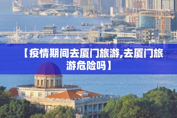 【疫情期间去厦门旅游,去厦门旅游危险吗】 【疫情期间去厦门旅游,去厦门旅游危险吗】