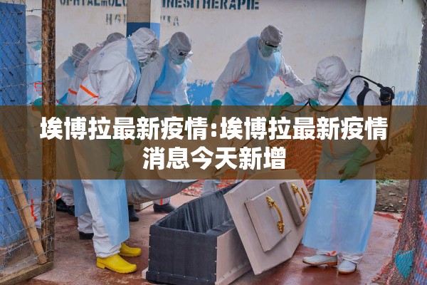 埃博拉最新疫情:埃博拉最新疫情消息今天新增 埃博拉最新疫情:埃博拉最新疫情消息今天新增