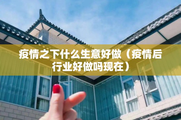 疫情之下什么生意好做(疫情后行业好做吗现在) 疫情之下什么生意好做(疫情后行业好做吗现在)