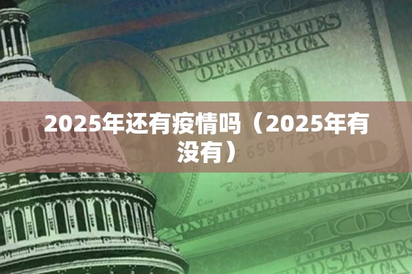 2025年还有疫情吗（2025年有没有）