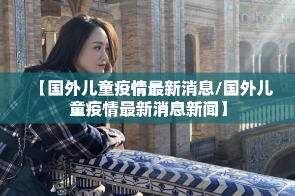 【国外儿童疫情最新消息/国外儿童疫情最新消息新闻】