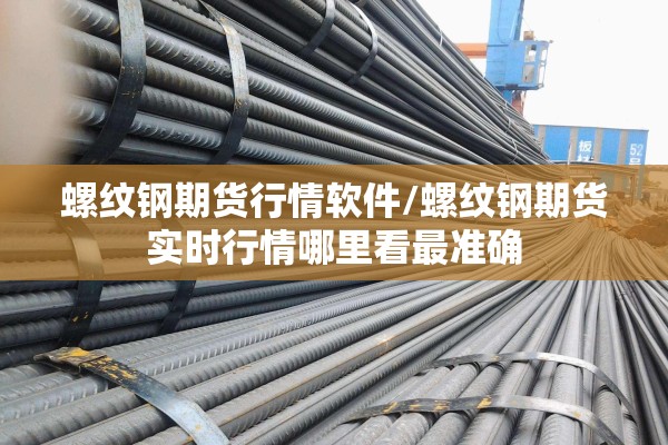 螺纹钢期货行情软件/螺纹钢期货实时行情哪里看最准确