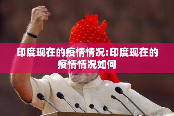 印度现在的疫情情况:印度现在的疫情情况如何