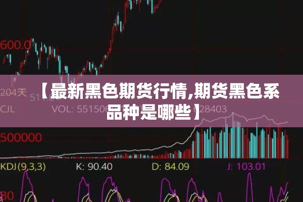 【最新黑色期货行情,期货黑色系品种是哪些】