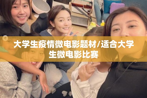 大学生疫情微电影题材/适合大学生微电影比赛 大学生疫情微电影题材/适合大学生微电影比赛