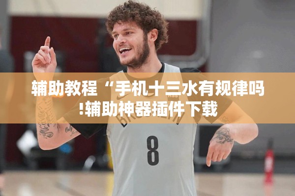 辅助教程“手机十三水有规律吗!辅助神器插件下载 辅助教程“手机十三水有规律吗!辅助神器插件下载