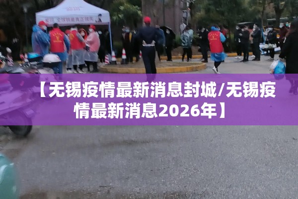 【无锡疫情最新消息封城/无锡疫情最新消息2026年】
