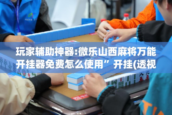 玩家辅助神器:微乐山西麻将万能开挂器免费怎么使用”开挂(透视)辅助神器