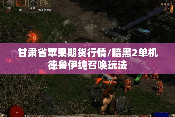 甘肃省苹果期货行情/暗黑2单机德鲁伊纯召唤玩法