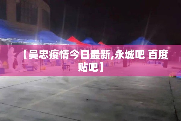【吴忠疫情今日最新,永城吧 百度贴吧】 【吴忠疫情今日最新,永城吧 百度贴吧】
