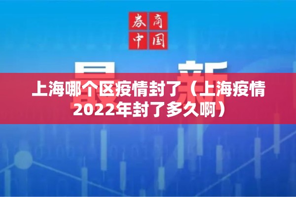 上海哪个区疫情封了（上海疫情2022年封了多久啊）