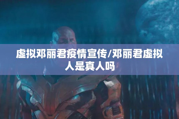 虚拟邓丽君疫情宣传/邓丽君虚拟人是真人吗
