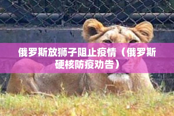 俄罗斯放狮子阻止疫情(俄罗斯硬核防疫劝告) 俄罗斯放狮子阻止疫情(俄罗斯硬核防疫劝告)