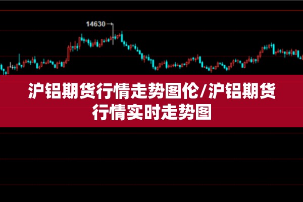 沪铝期货行情走势图伦/沪铝期货行情实时走势图