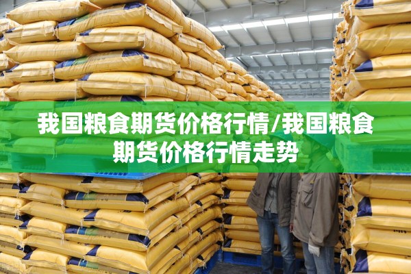 我国粮食期货价格行情/我国粮食期货价格行情走势 我国粮食期货价格行情/我国粮食期货价格行情走势