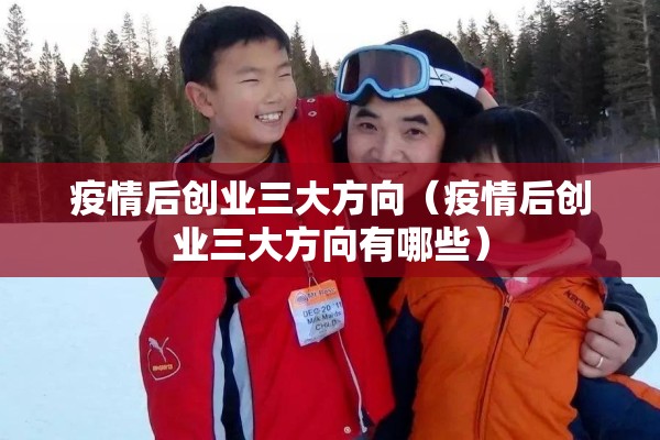 疫情后创业三大方向（疫情后创业三大方向有哪些）
