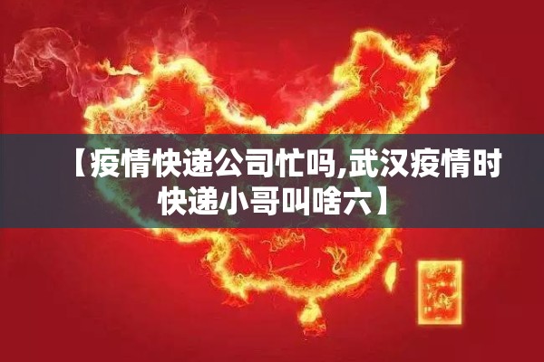 【疫情快递公司忙吗,武汉疫情时快递小哥叫啥六】 【疫情快递公司忙吗,武汉疫情时快递小哥叫啥六】