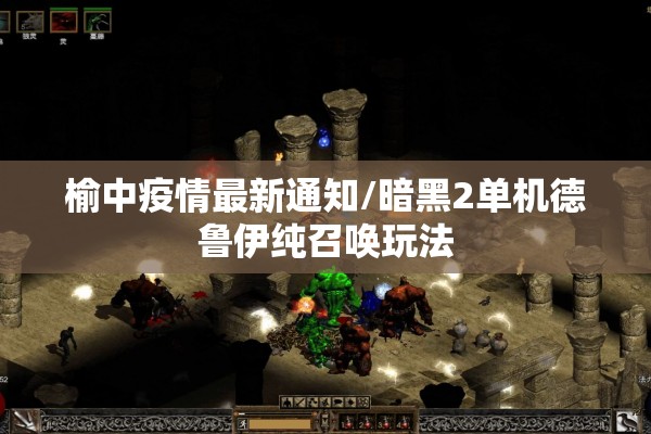 榆中疫情最新通知/暗黑2单机德鲁伊纯召唤玩法 榆中疫情最新通知/暗黑2单机德鲁伊纯召唤玩法