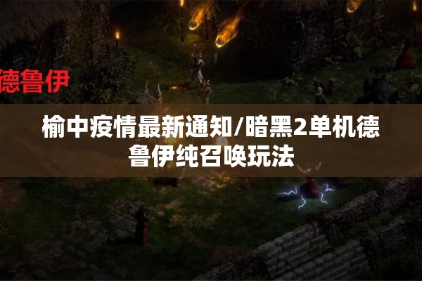榆中疫情最新通知/暗黑2单机德鲁伊纯召唤玩法 榆中疫情最新通知/暗黑2单机德鲁伊纯召唤玩法