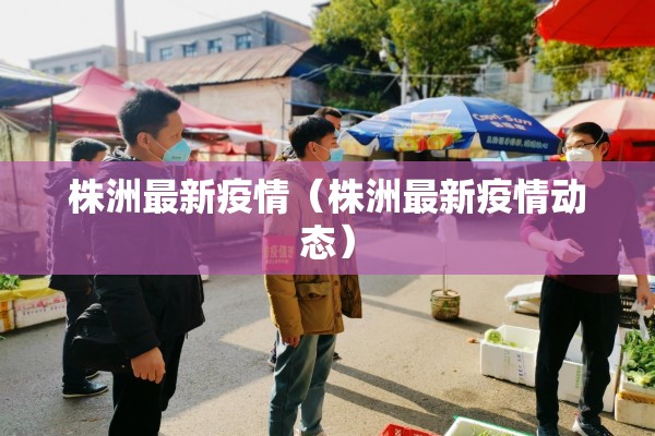 株洲最新疫情（株洲最新疫情动态）