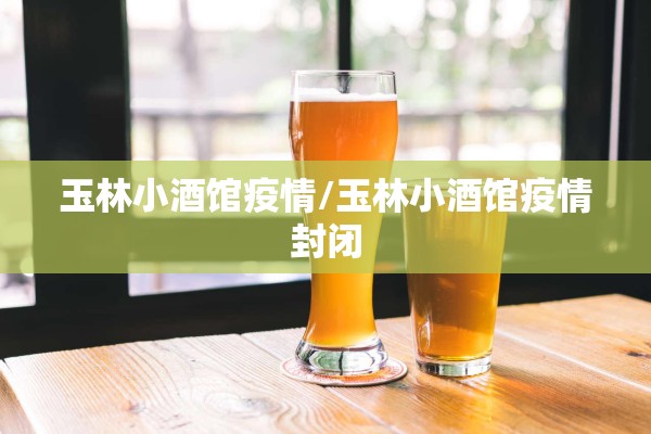 玉林小酒馆疫情/玉林小酒馆疫情封闭